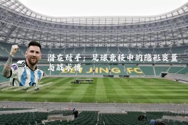 潜在对手：足球竞技中的隐形变量与战术博弈