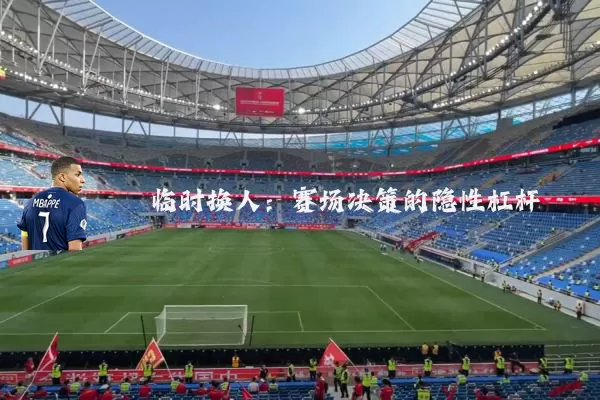 临时换人：赛场决策的隐性杠杆