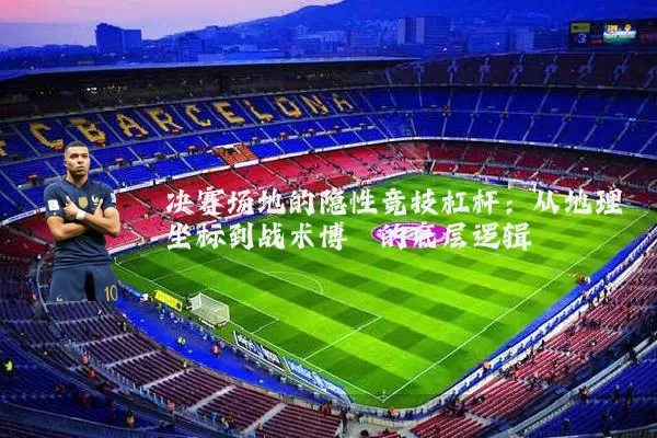 决赛场地的隐性竞技杠杆：从地理坐标到战术博弈的底层逻辑