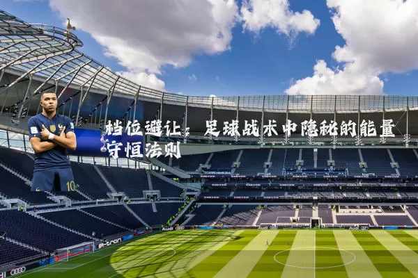 档位避让:足球战术中隐秘的能量守恒法则