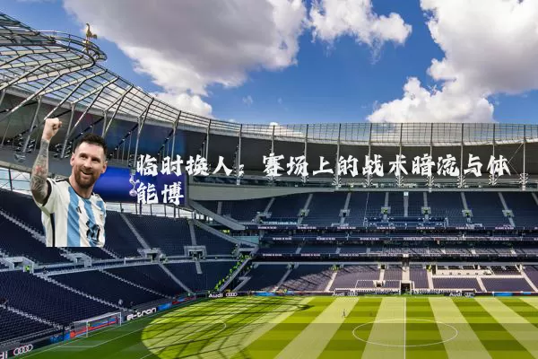 临时换人:赛场上的战术暗流与体能博弈