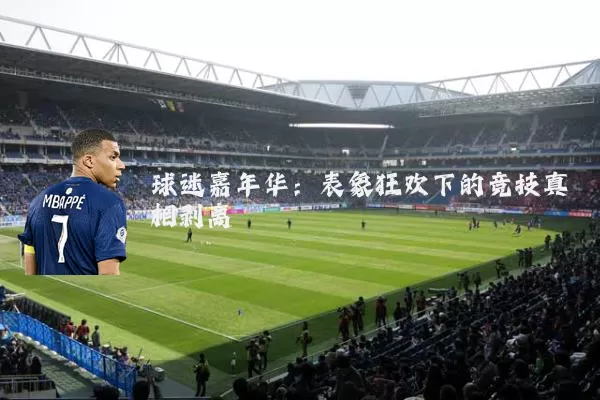 球迷嘉年华:表象狂欢下的竞技真相剥离