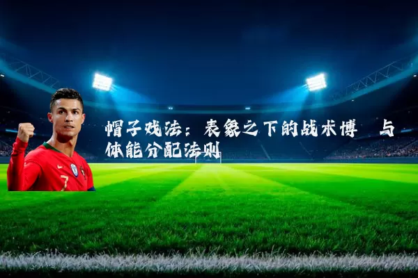 帽子戏法:表象之下的战术博弈与体能分配法则