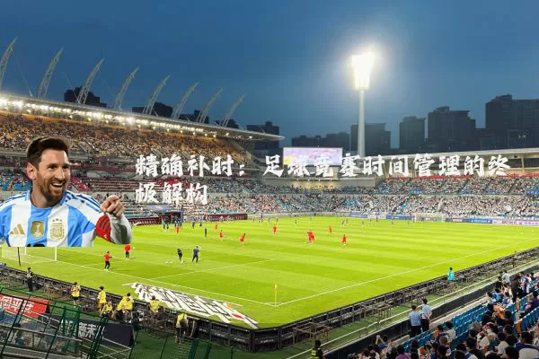 精确补时:足球竞赛时间管理的终极解构