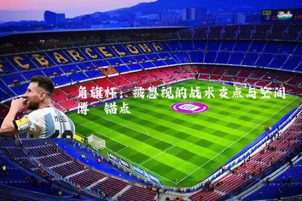 角旗杆：被忽视的战术支点与空间博弈锚点