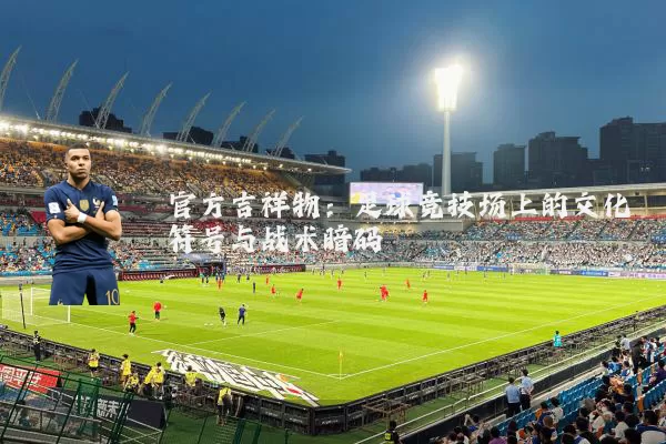 官方吉祥物：足球竞技场上的文化符号与战术暗码
